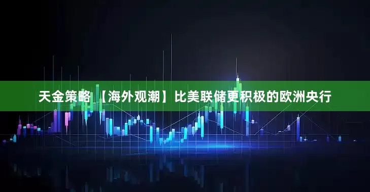 天金策略 【海外观潮】比美联储更积极的欧洲央行