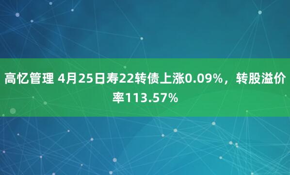 高忆管理 4月25日寿22转债上涨0.09%，转股溢价率113.57%