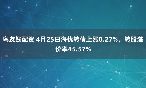 粤友钱配资 4月25日海优转债上涨0.27%，转股溢价率45.57%