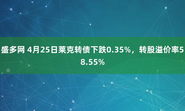 盛多网 4月25日莱克转债下跌0.35%，转股溢价率58.55%