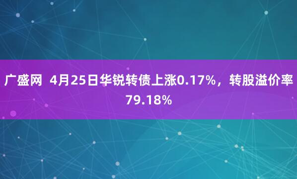 广盛网  4月25日华锐转债上涨0.17%，转股溢价率79.18%