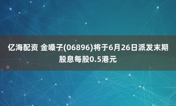 亿海配资 金嗓子(06896)将于6月26日派发末期股息每股0.5港元