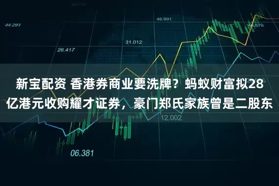 新宝配资 香港券商业要洗牌？蚂蚁财富拟28亿港元收购耀才证券，豪门郑氏家族曾是二股东