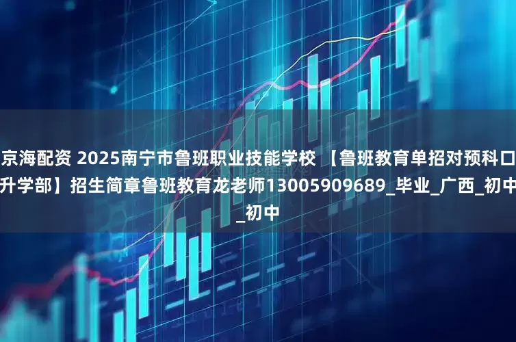 京海配资 2025南宁市鲁班职业技能学校 【鲁班教育单招对预科口升学部】招生简章鲁班教育龙老师13005909689_毕业_广西_初中