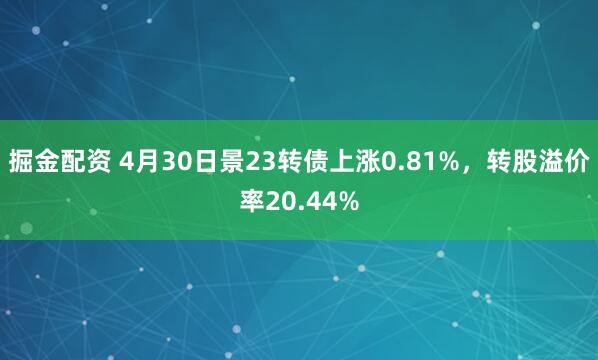 掘金配资 4月30日景23转债上涨0.81%，转股溢价率20.44%