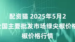 配资猫 2025年5月23日全国主要批发市场绿尖椒价格行情