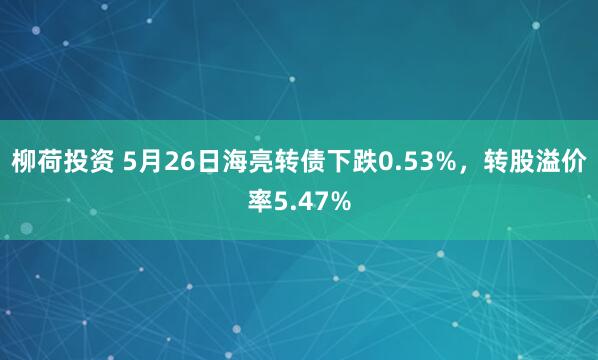 柳荷投资 5月26日海亮转债下跌0.53%，转股溢价率5.47%