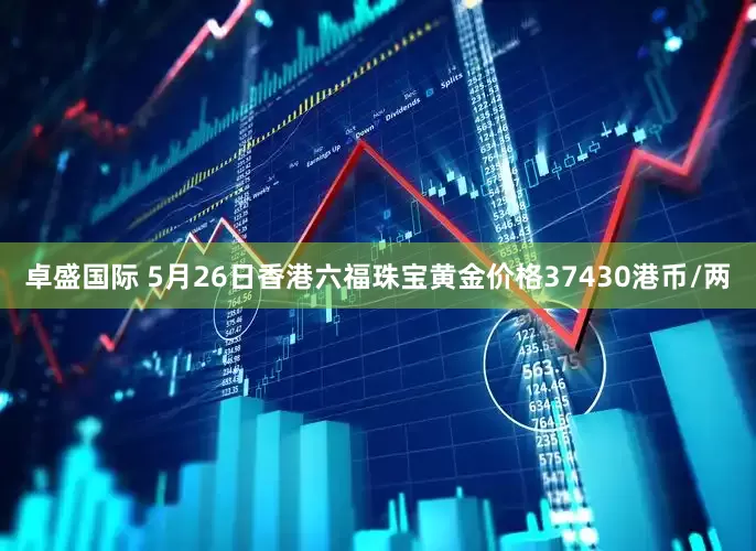 卓盛国际 5月26日香港六福珠宝黄金价格37430港币/两