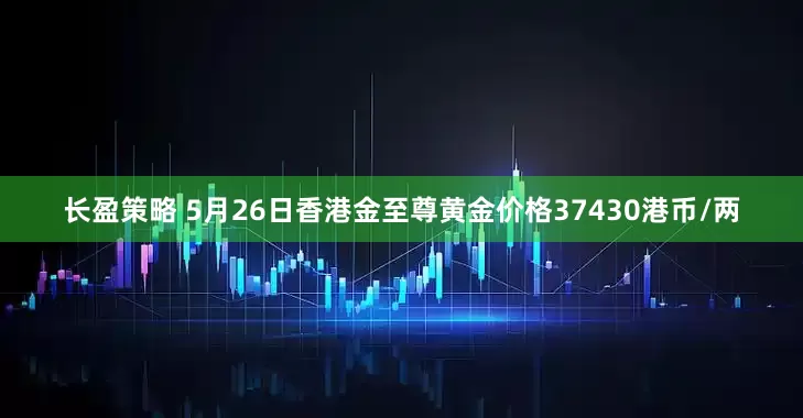 长盈策略 5月26日香港金至尊黄金价格37430港币/两