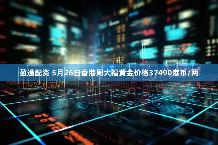 盈通配资 5月26日香港周大福黄金价格37490港币/两