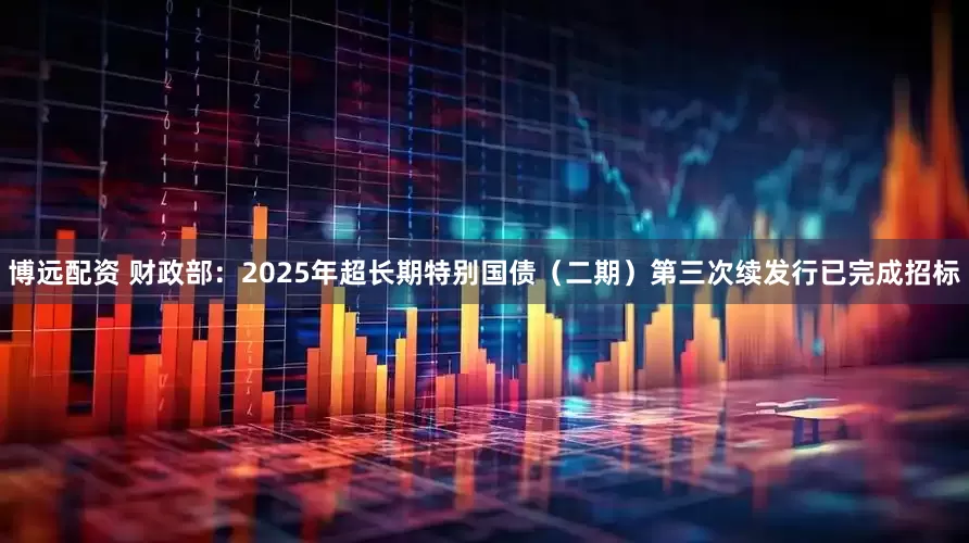 博远配资 财政部：2025年超长期特别国债（二期）第三次续发行已完成招标