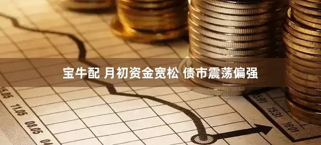 宝牛配 月初资金宽松 债市震荡偏强