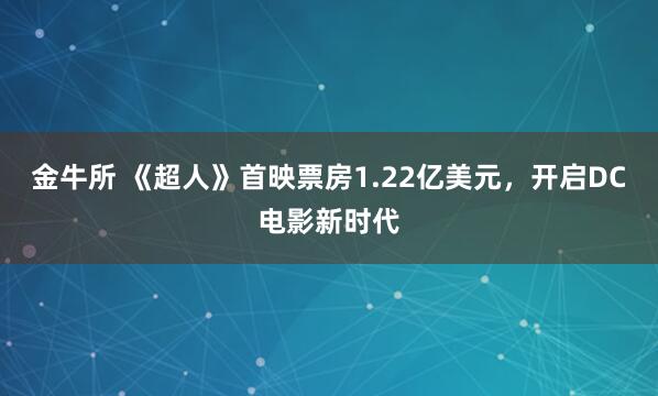 金牛所 《超人》首映票房1.22亿美元，开启DC电影新时代