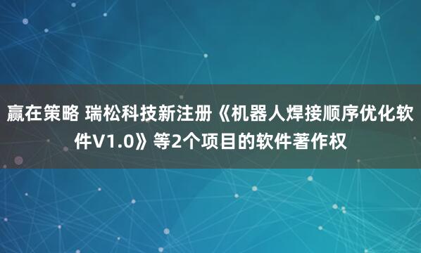 赢在策略 瑞松科技新注册《机器人焊接顺序优化软件V1.0》等2个项目的软件著作权