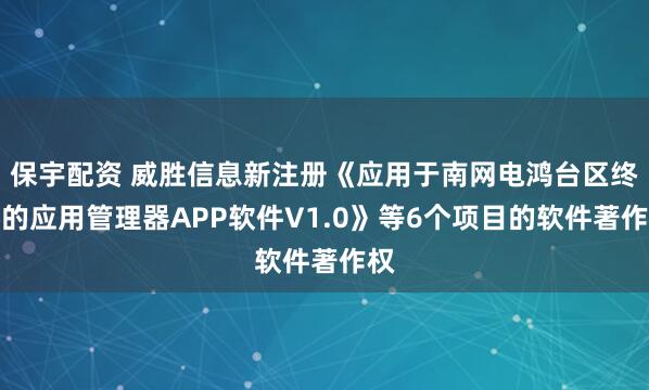 保宇配资 威胜信息新注册《应用于南网电鸿台区终端的应用管理器APP软件V1.0》等6个项目的软件著作权