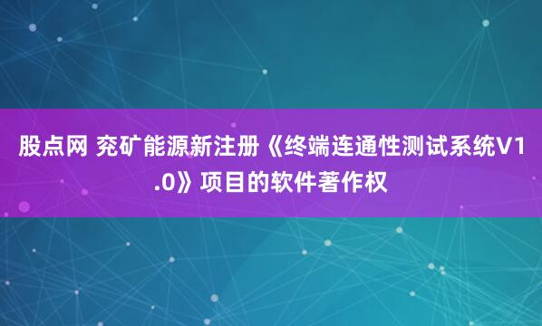 股点网 兖矿能源新注册《终端连通性测试系统V1.0》项目的软件著作权
