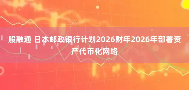 股融通 日本邮政银行计划2026财年2026年部署资产代币化网络