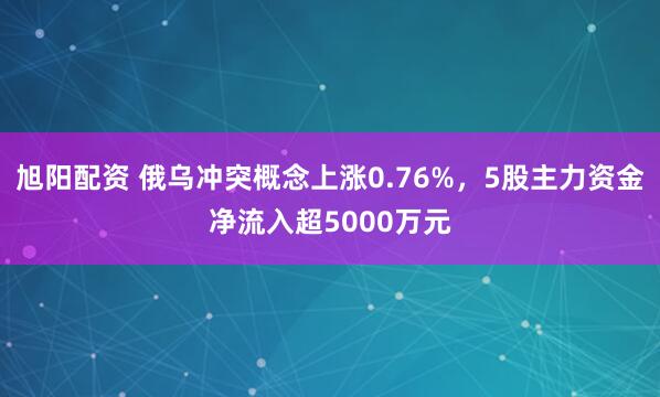 旭阳配资 俄乌冲突概念上涨0.76%，5股主力资金净流入超5000万元