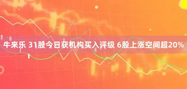 牛来乐 31股今日获机构买入评级 6股上涨空间超20%