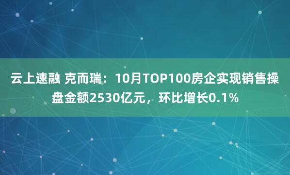 云上速融 克而瑞：10月TOP100房企实现销售操盘金额2530亿元，环比增长0.1%