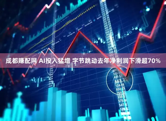 成都赚配网 AI投入猛增 字节跳动去年净利润下滑超70%