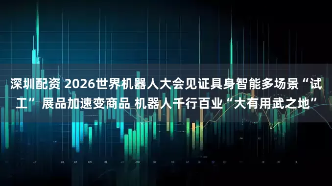 深圳配资 2026世界机器人大会见证具身智能多场景“试工” 展品加速变商品 机器人千行百业“大有用武之地”