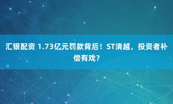 汇银配资 1.73亿元罚款背后！ST清越，投资者补偿有戏？
