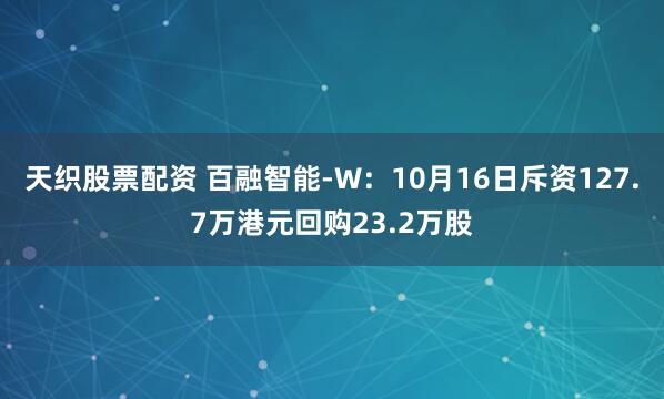 天织股票配资 百融智能-W：10月16日斥资127.7万港元回购23.2万股