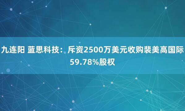 九连阳 蓝思科技：斥资2500万美元收购裴美高国际59.78%股权